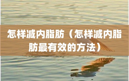 怎样减内脂肪（怎样减内脂肪最有效的方法）