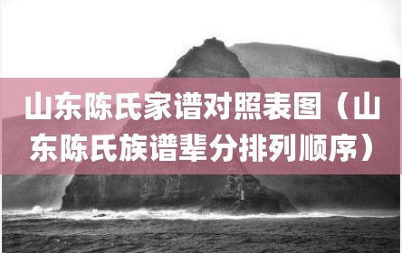 山东陈氏家谱对照表图（山东陈氏族谱辈分排列顺序）