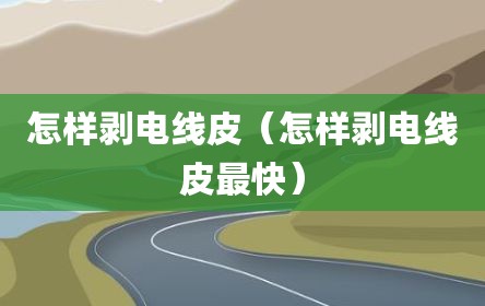 怎样剥电线皮（怎样剥电线皮最快）