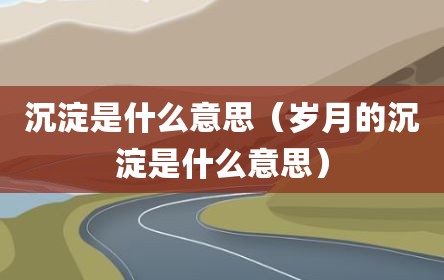 沉淀是什么意思（岁月的沉淀是什么意思）