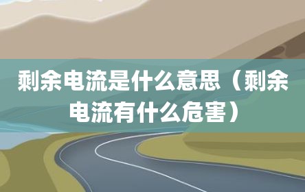 剩余电流是什么意思（剩余电流有什么危害）