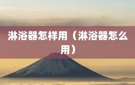 淋浴器怎样用（淋浴器怎么用）
