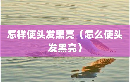 怎样使头发黑亮（怎么使头发黑亮）