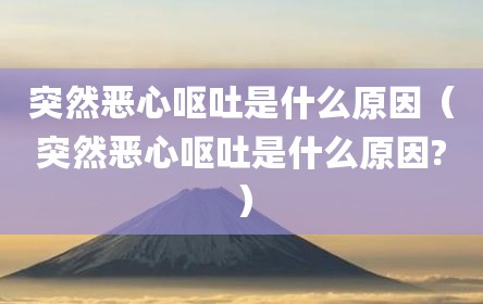突然恶心呕吐是什么原因（突然恶心呕吐是什么原因?）