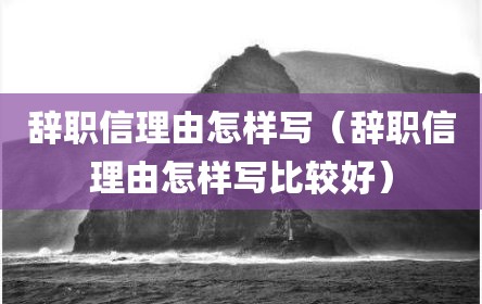 辞职信理由怎样写（辞职信理由怎样写比较好）