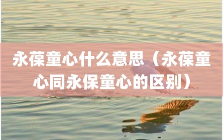 永葆童心什么意思（永葆童心同永保童心的区别）