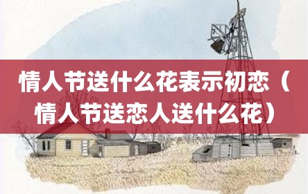 情人节送什么花表示初恋（情人节送恋人送什么花）