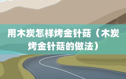 用木炭怎样烤金针菇（木炭烤金针菇的做法）