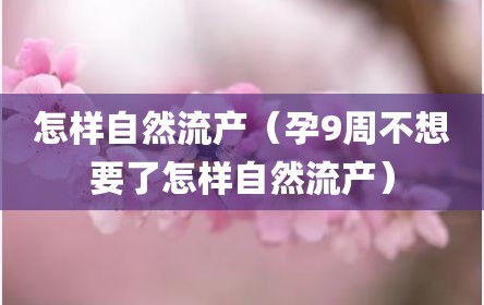 怎样自然流产（孕9周不想要了怎样自然流产）