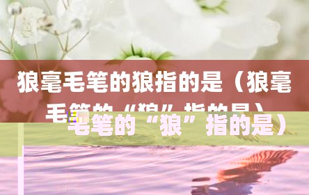 狼毫毛笔的狼指的是（狼毫毛笔的“狼”指的是）