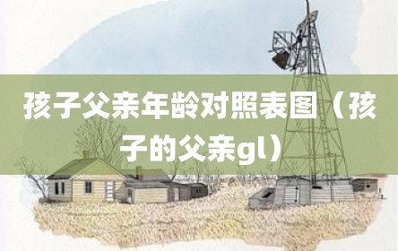 孩子父亲年龄对照表图（孩子的父亲gl）