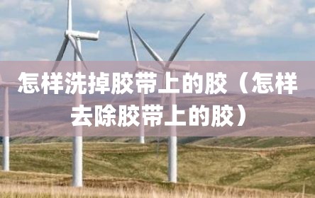 怎样洗掉胶带上的胶（怎样去除胶带上的胶）