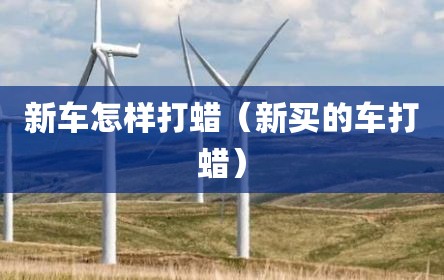 新车怎样打蜡（新买的车打蜡）