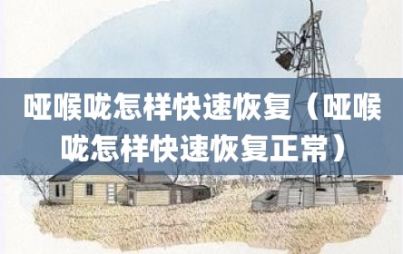 哑喉咙怎样快速恢复（哑喉咙怎样快速恢复正常）