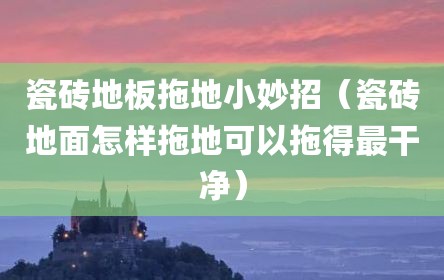 瓷砖地板拖地小妙招（瓷砖地面怎样拖地可以拖得最干净）