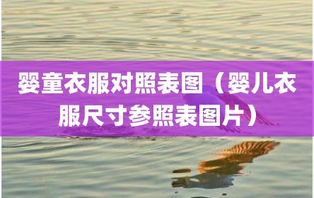 婴童衣服对照表图（婴儿衣服尺寸参照表图片）