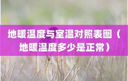 地暖温度与室温对照表图（地暖温度多少是正常）