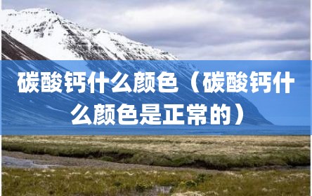碳酸钙什么颜色（碳酸钙什么颜色是正常的）