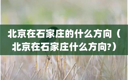 北京在石家庄的什么方向（北京在石家庄什么方向?）