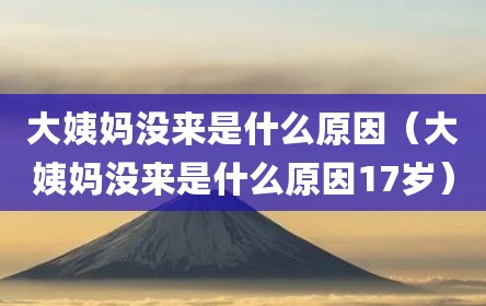 大姨妈没来是什么原因（大姨妈没来是什么原因17岁）