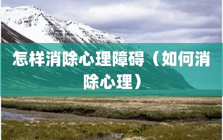 怎样消除心理障碍（如何消除心理）