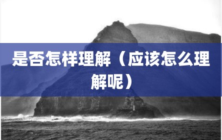 是否怎样理解（应该怎么理解呢）