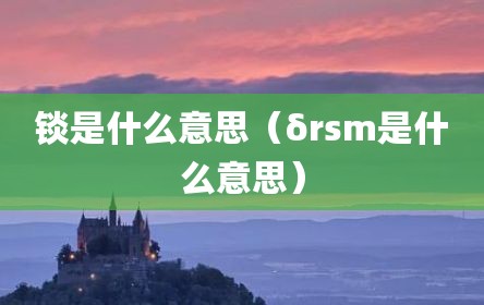 锬是什么意思（δrsm是什么意思）