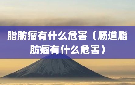 脂肪瘤有什么危害（肠道脂肪瘤有什么危害）