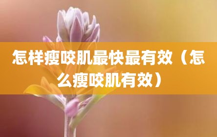 怎样瘦咬肌最快最有效（怎么瘦咬肌有效）