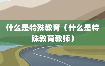 什么是特殊教育（什么是特殊教育教师）