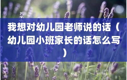 我想对幼儿园老师说的话（幼儿园小班家长的话怎么写）