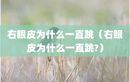右眼皮为什么一直跳（右眼皮为什么一直跳?）