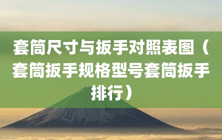 套筒尺寸与扳手对照表图（套筒扳手规格型号套筒扳手排行）