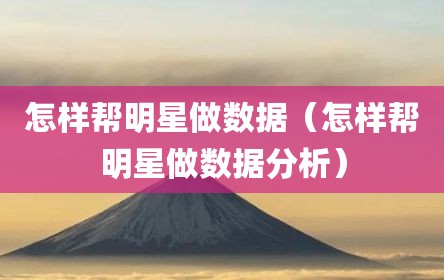 怎样帮明星做数据（怎样帮明星做数据分析）