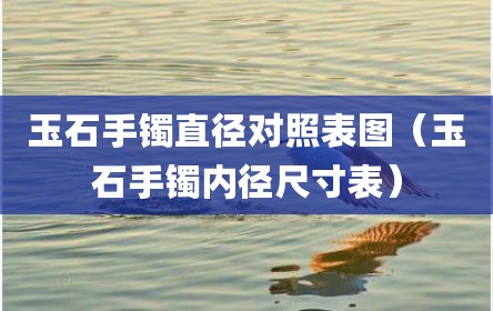 玉石手镯直径对照表图（玉石手镯内径尺寸表）