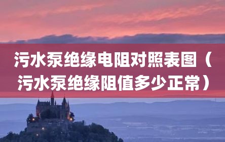 污水泵绝缘电阻对照表图（污水泵绝缘阻值多少正常）