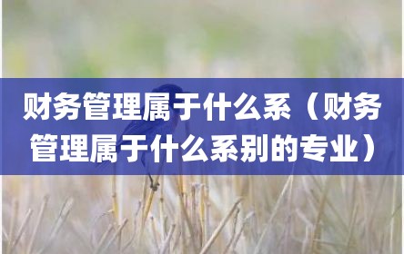 财务管理属于什么系（财务管理属于什么系别的专业）