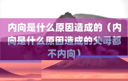 内向是什么原因造成的（内向是什么原因造成的父母都不内向）
