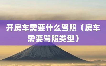 开房车需要什么驾照（房车需要驾照类型）