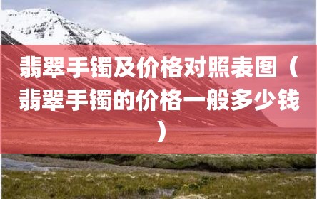 翡翠手镯及价格对照表图（翡翠手镯的价格一般多少钱）