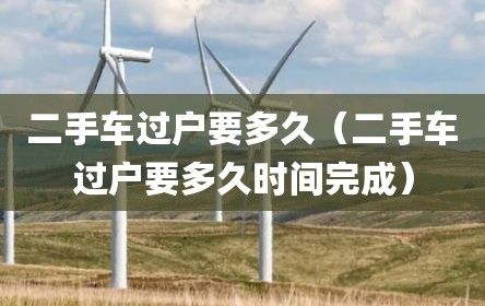 二手车过户要多久（二手车过户要多久时间完成）