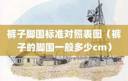 裤子脚围标准对照表图（裤子的脚围一般多少cm）