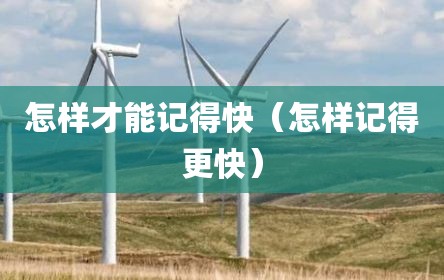 怎样才能记得快（怎样记得更快）