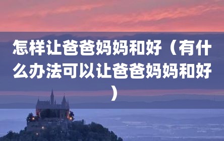 怎样让爸爸妈妈和好（有什么办法可以让爸爸妈妈和好）