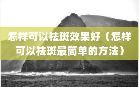 怎样可以祛斑效果好（怎样可以祛斑最简单的方法）