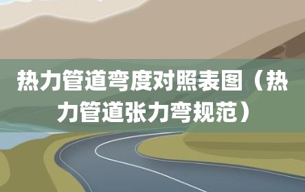 热力管道弯度对照表图（热力管道张力弯规范）
