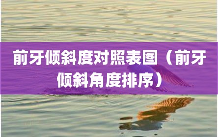 前牙倾斜度对照表图（前牙倾斜角度排序）
