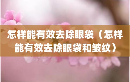 怎样能有效去除眼袋（怎样能有效去除眼袋和皱纹）