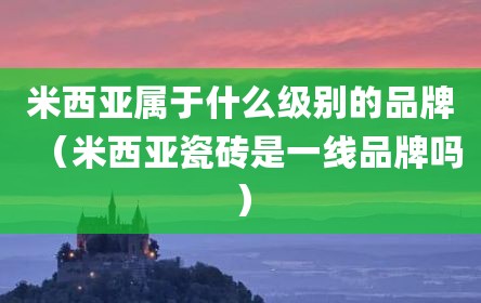 米西亚属于什么级别的品牌（米西亚瓷砖是一线品牌吗）