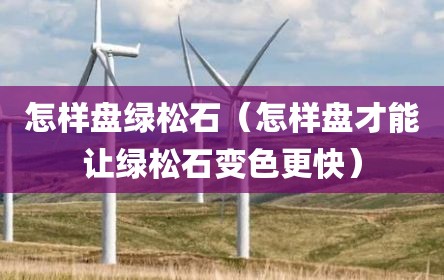 怎样盘绿松石（怎样盘才能让绿松石变色更快）